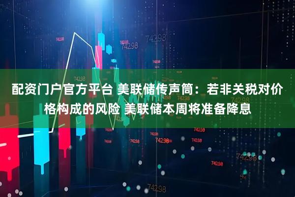 配资门户官方平台 美联储传声筒：若非关税对价格构成的风险 美联储本周将准备降息