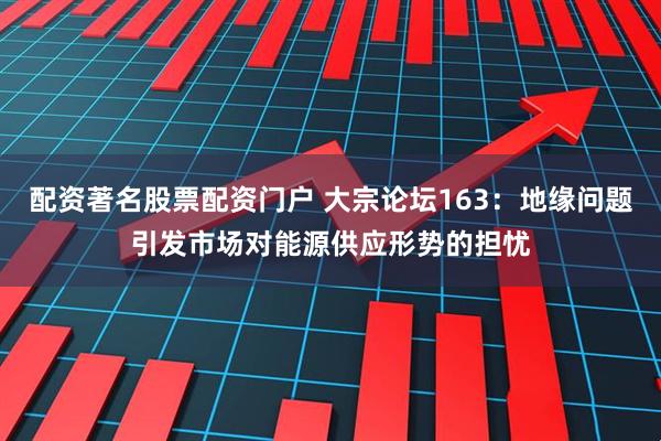 配资著名股票配资门户 大宗论坛163：地缘问题引发市场对能源供应形势的担忧