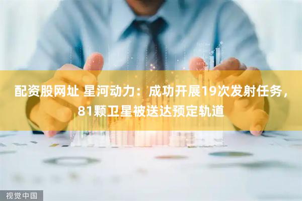 配资股网址 星河动力：成功开展19次发射任务，81颗卫星被送达预定轨道