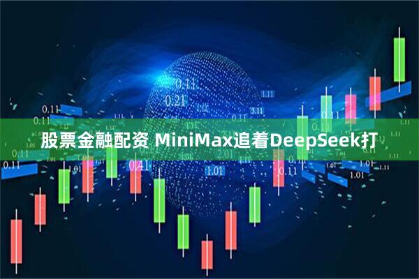 股票金融配资 MiniMax追着DeepSeek打