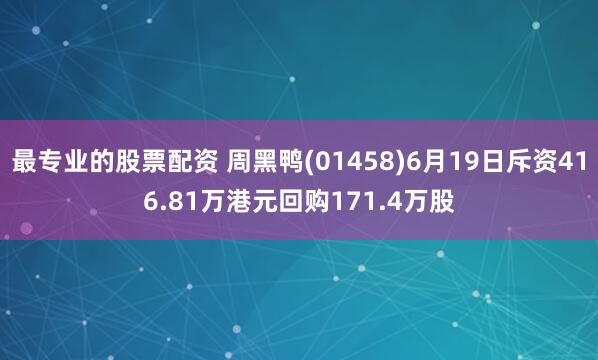 最专业的股票配资 周黑鸭(01458)6月19日斥资416.81万港元回购171.4万股