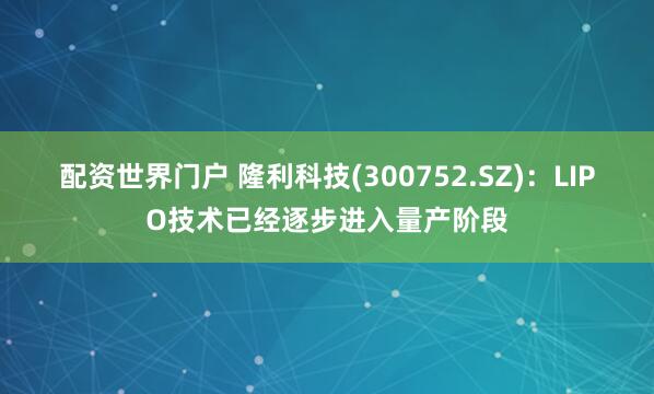 配资世界门户 隆利科技(300752.SZ)：LIPO技术已经逐步进入量产阶段