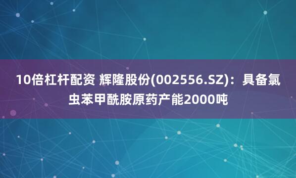 10倍杠杆配资 辉隆股份(002556.SZ)：具备氯虫苯甲酰胺原药产能2000吨