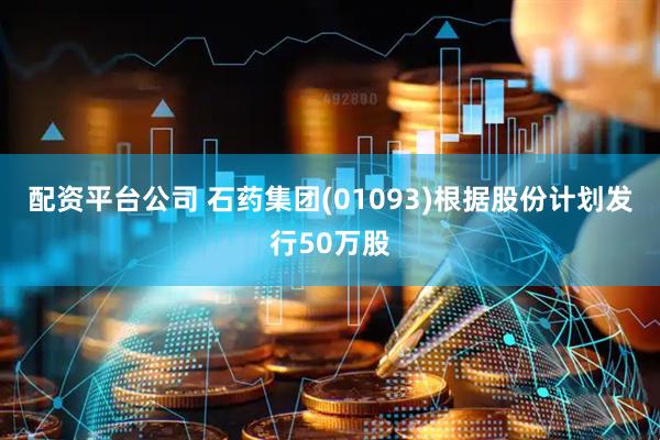配资平台公司 石药集团(01093)根据股份计划发行50万股