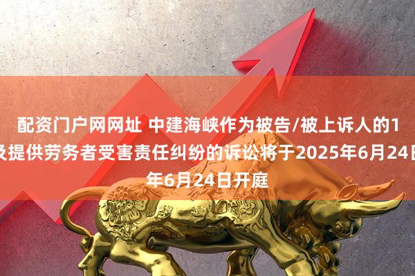 配资门户网网址 中建海峡作为被告/被上诉人的1起涉及提供劳务者受害责任纠纷的诉讼将于2025年6月24日开庭