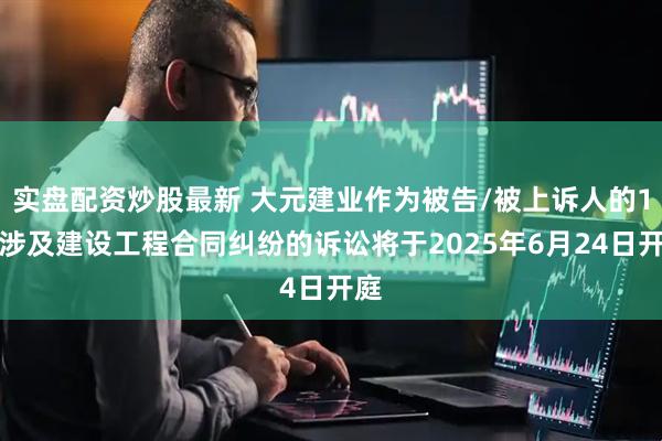 实盘配资炒股最新 大元建业作为被告/被上诉人的1起涉及建设工程合同纠纷的诉讼将于2025年6月24日开庭