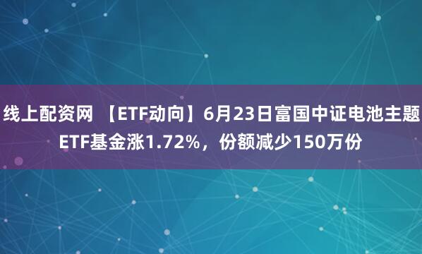 线上配资网 【ETF动向】6月23日富国中证电池主题ETF基金涨1.72%，份额减少150万份