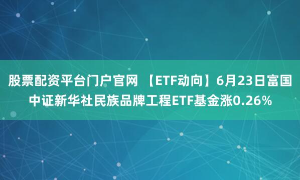 股票配资平台门户官网 【ETF动向】6月23日富国中证新华社民族品牌工程ETF基金涨0.26%