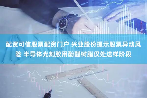 配资可信股票配资门户 兴业股份提示股票异动风险 半导体光刻胶用酚醛树脂仅处送样阶段