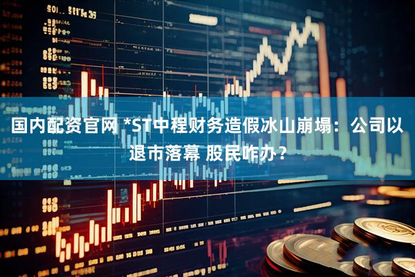 国内配资官网 *ST中程财务造假冰山崩塌：公司以退市落幕 股民咋办？