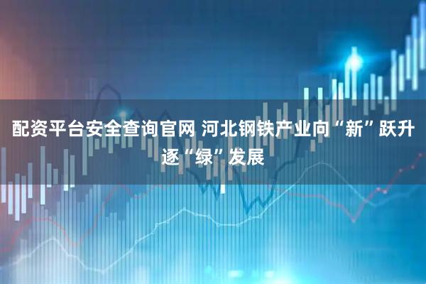配资平台安全查询官网 河北钢铁产业向“新”跃升逐“绿”发展