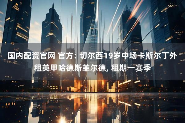 国内配资官网 官方: 切尔西19岁中场卡斯尔丁外租英甲哈德斯菲尔德, 租期一赛季
