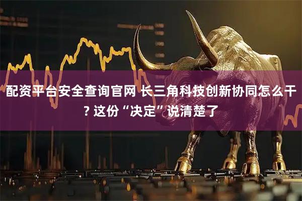 配资平台安全查询官网 长三角科技创新协同怎么干? 这份“决定”说清楚了