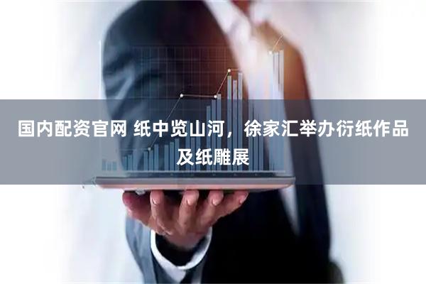 国内配资官网 纸中览山河，徐家汇举办衍纸作品及纸雕展