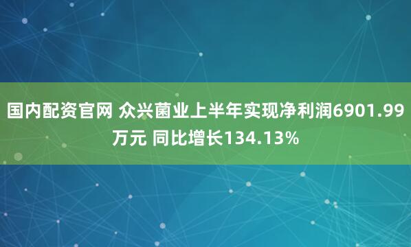 国内配资官网 众兴菌业上半年实现净利润6901.99万元 同比增长134.13%