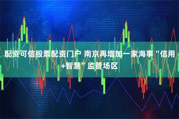 配资可信股票配资门户 南京再增加一家海事“信用+智慧”监管场区
