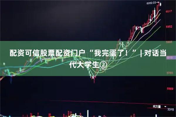 配资可信股票配资门户 “我完蛋了！” | 对话当代大学生②