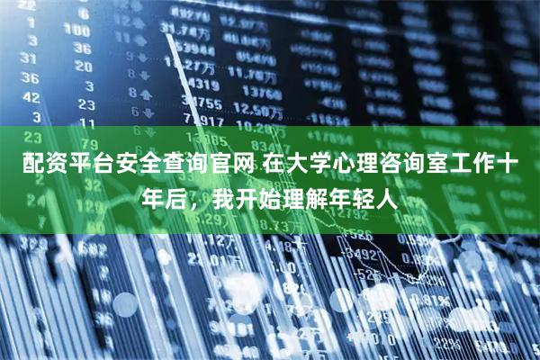 配资平台安全查询官网 在大学心理咨询室工作十年后，我开始理解年轻人