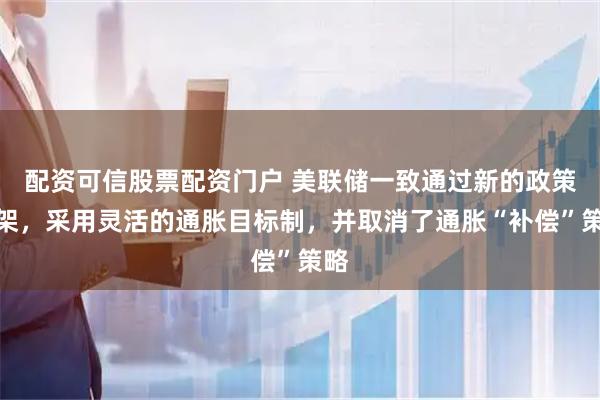 配资可信股票配资门户 美联储一致通过新的政策框架，采用灵活的通胀目标制，并取消了通胀“补偿”策略