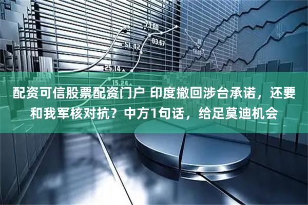 配资可信股票配资门户 印度撤回涉台承诺，还要和我军核对抗？中方1句话，给足莫迪机会
