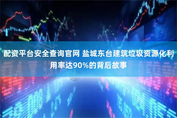配资平台安全查询官网 盐城东台建筑垃圾资源化利用率达90%的背后故事