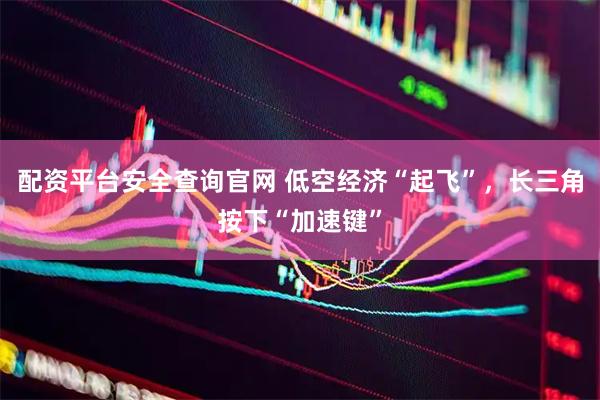 配资平台安全查询官网 低空经济“起飞”，长三角按下“加速键”