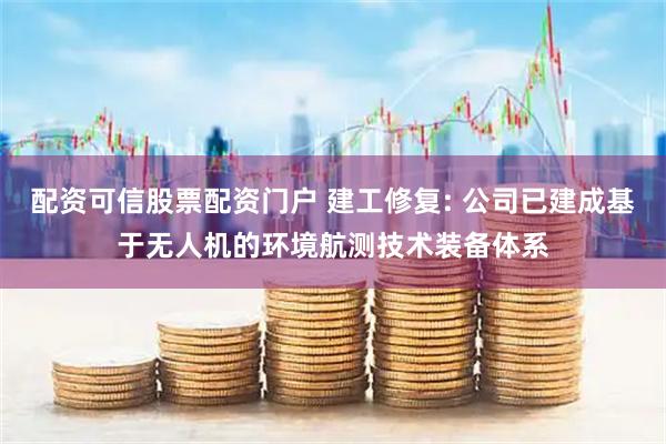 配资可信股票配资门户 建工修复: 公司已建成基于无人机的环境航测技术装备体系