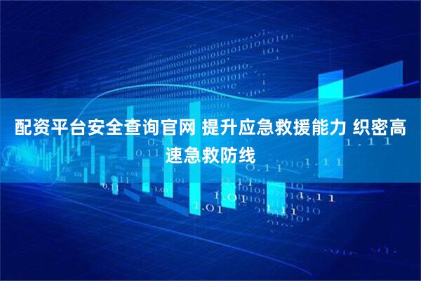 配资平台安全查询官网 提升应急救援能力 织密高速急救防线
