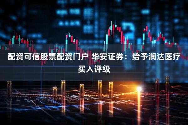 配资可信股票配资门户 华安证券：给予润达医疗买入评级