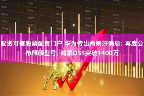 配资可信股票配资门户 华为传出两则好消息: 再度公布麒麟型号, 鸿蒙OS5突破1400万