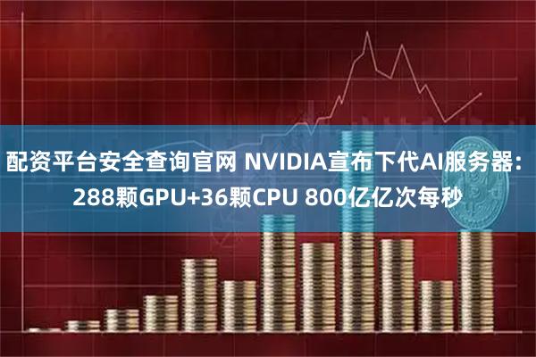 配资平台安全查询官网 NVIDIA宣布下代AI服务器: 288颗GPU+36颗CPU 800亿亿次每秒