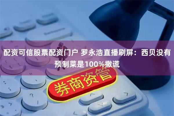 配资可信股票配资门户 罗永浩直播刷屏：西贝没有预制菜是100%撒谎
