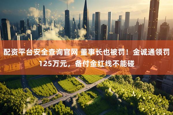 配资平台安全查询官网 董事长也被罚！金诚通领罚125万元，备付金红线不能碰