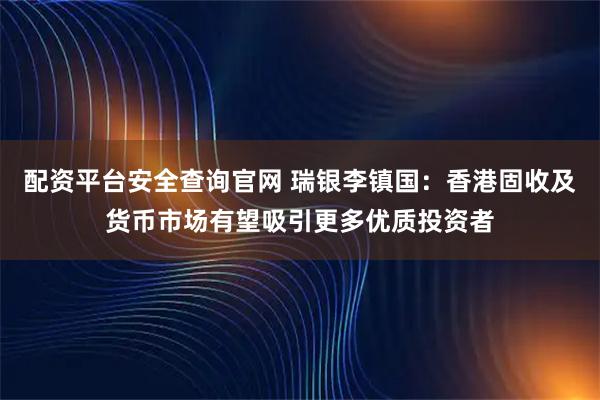 配资平台安全查询官网 瑞银李镇国：香港固收及货币市场有望吸引更多优质投资者