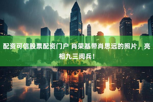 配资可信股票配资门户 肖荣基带肖思远的照片，亮相九三阅兵！