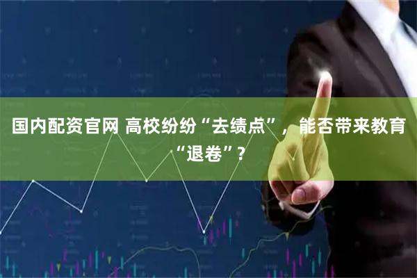 国内配资官网 高校纷纷“去绩点”，能否带来教育“退卷”?