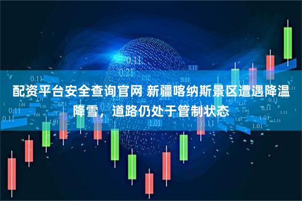 配资平台安全查询官网 新疆喀纳斯景区遭遇降温降雪，道路仍处于管制状态