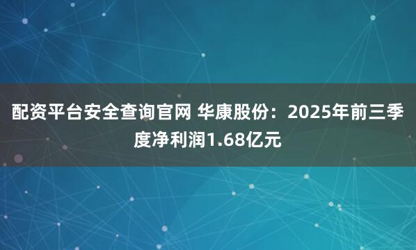 配资平台安全查询官网 华康股份：2025年前三季度净利润1.68亿元