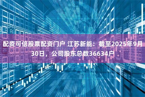 配资可信股票配资门户 江苏新能：截至2025年9月30日，公司股东总数36634户