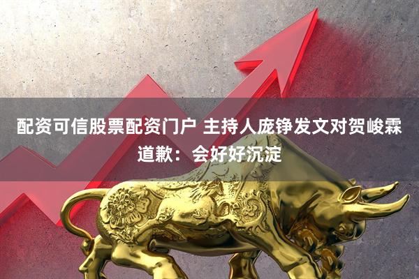 配资可信股票配资门户 主持人庞铮发文对贺峻霖道歉：会好好沉淀